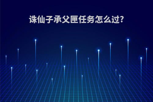 诛仙子承父匣任务怎么过?