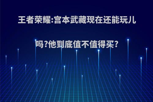 王者荣耀:宫本武藏现在还能玩儿吗?他到底值不值得买?