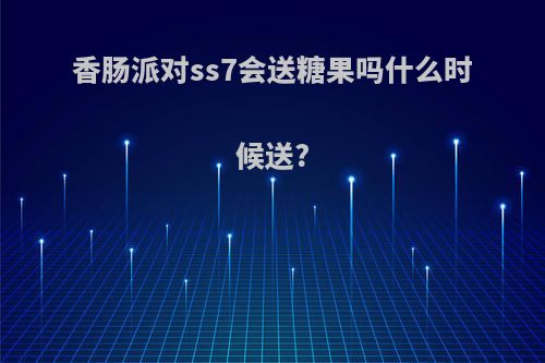 香肠派对ss7会送糖果吗什么时候送?