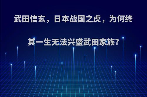 武田信玄，日本战国之虎，为何终其一生无法兴盛武田家族?