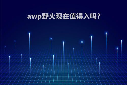 awp野火现在值得入吗?