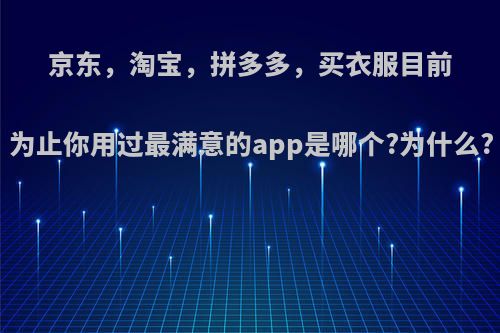 京东，淘宝，拼多多，买衣服目前为止你用过最满意的app是哪个?为什么?