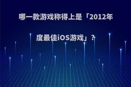 哪一款游戏称得上是「2012年度最佳iOS游戏」?