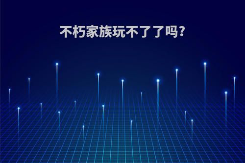 不朽家族玩不了了吗?