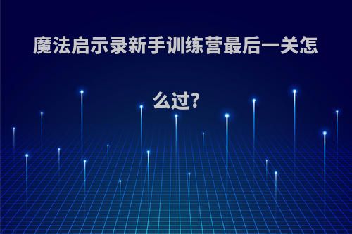 魔法启示录新手训练营最后一关怎么过?