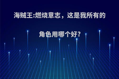 海贼王:燃烧意志，这是我所有的角色用哪个好?