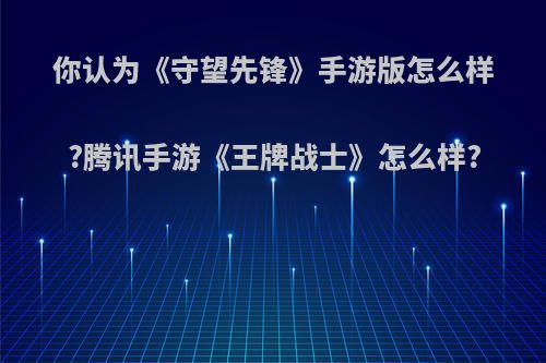 你认为《守望先锋》手游版怎么样?腾讯手游《王牌战士》怎么样?