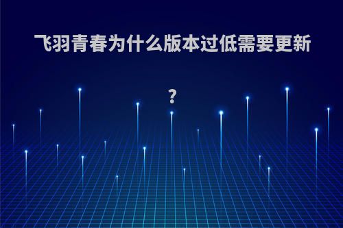 飞羽青春为什么版本过低需要更新?