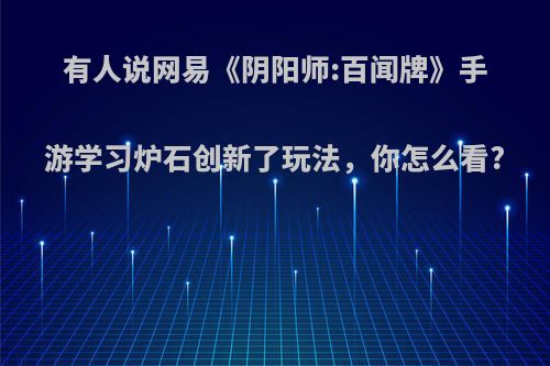 有人说网易《阴阳师:百闻牌》手游学习炉石创新了玩法，你怎么看?