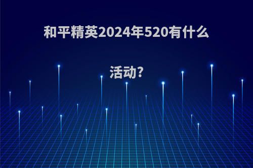 和平精英2024年520有什么活动?