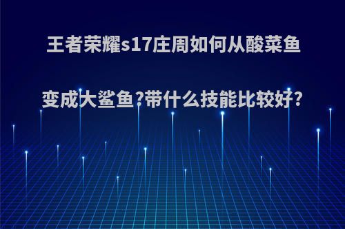 王者荣耀s17庄周如何从酸菜鱼变成大鲨鱼?带什么技能比较好?