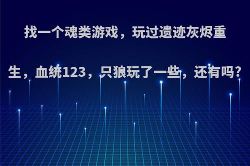 找一个魂类游戏，玩过遗迹灰烬重生，血统123，只狼玩了一些，还有吗?