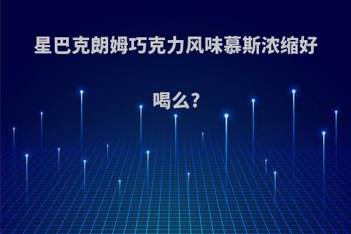 星巴克朗姆巧克力风味慕斯浓缩好喝么?