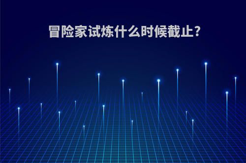 冒险家试炼什么时候截止?