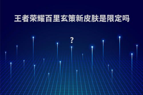 王者荣耀百里玄策新皮肤是限定吗?