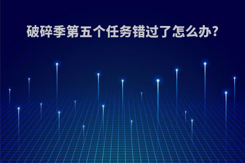 破碎季第五个任务错过了怎么办?