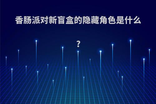 香肠派对新盲盒的隐藏角色是什么?