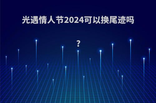 光遇情人节2024可以换尾迹吗?