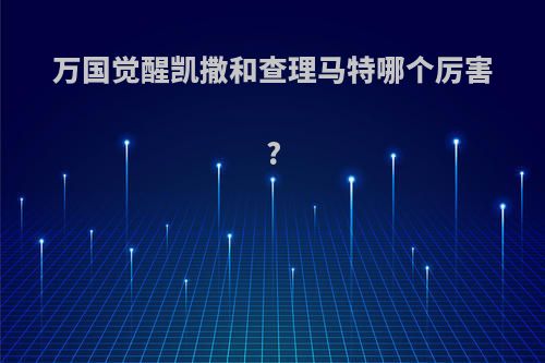 万国觉醒凯撒和查理马特哪个厉害?