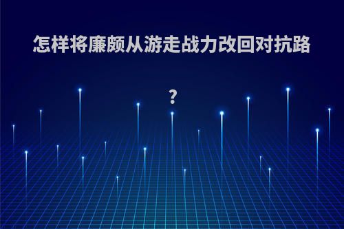 怎样将廉颇从游走战力改回对抗路?