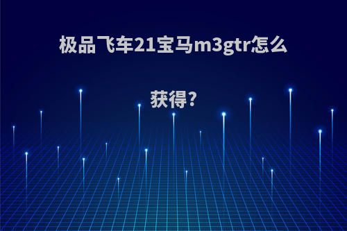 极品飞车21宝马m3gtr怎么获得?