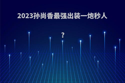 2023孙尚香最强出装一炮秒人?