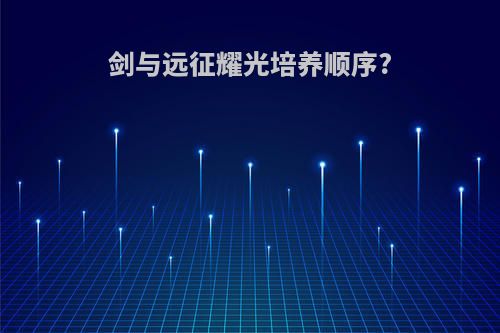 剑与远征耀光培养顺序?