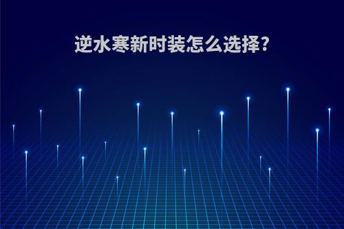 逆水寒新时装怎么选择?