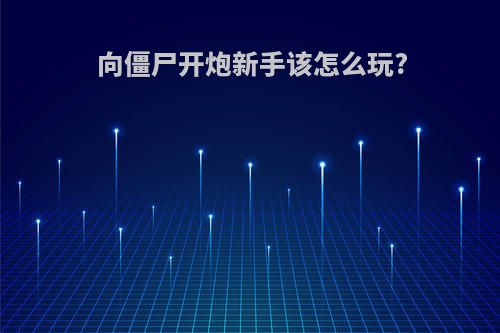 向僵尸开炮新手该怎么玩?