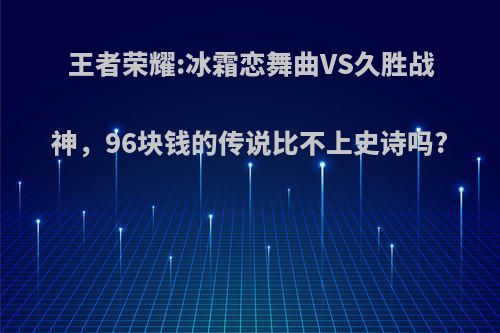 王者荣耀:冰霜恋舞曲VS久胜战神，96块钱的传说比不上史诗吗?