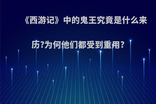 《西游记》中的鬼王究竟是什么来历?为何他们都受到重用?