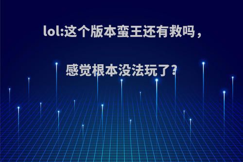 lol:这个版本蛮王还有救吗，感觉根本没法玩了?