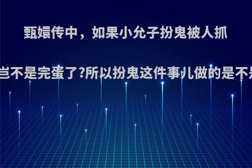 甄嬛传中，如果小允子扮鬼被人抓住，甄嬛一党岂不是完蛋了?所以扮鬼这件事儿做的是不是太欠考虑了?