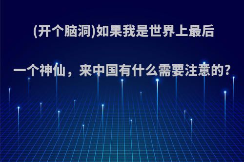 (开个脑洞)如果我是世界上最后一个神仙，来中国有什么需要注意的?