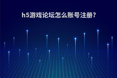 h5游戏论坛怎么账号注册?