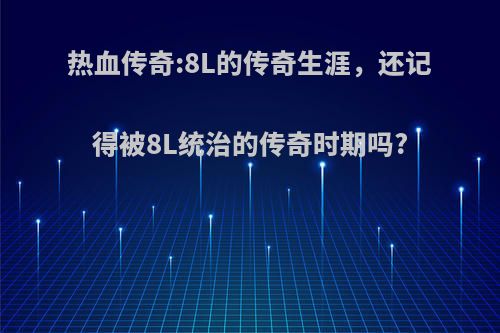 热血传奇:8L的传奇生涯，还记得被8L统治的传奇时期吗?