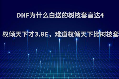 DNF为什么白送的树枝套高达4E金币，权倾天下才3.8E，难道权倾天下比树枝套还丑吗?