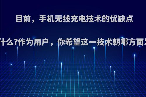 目前，手机无线充电技术的优缺点各是什么?作为用户，你希望这一技术朝哪方面发展?