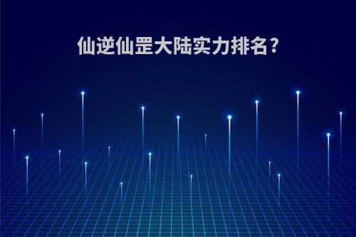 仙逆仙罡大陆实力排名?