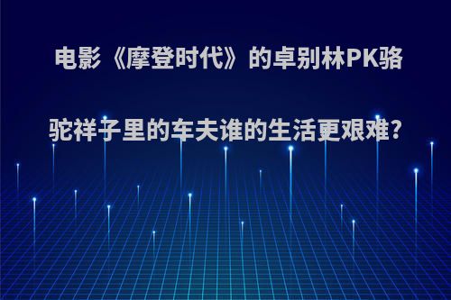 电影《摩登时代》的卓别林PK骆驼祥子里的车夫谁的生活更艰难?