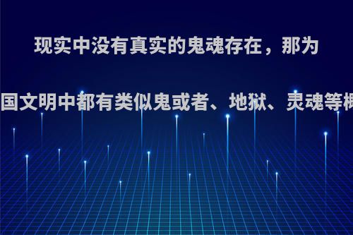 现实中没有真实的鬼魂存在，那为何在世界各国文明中都有类似鬼或者、地狱、灵魂等概念的描述?