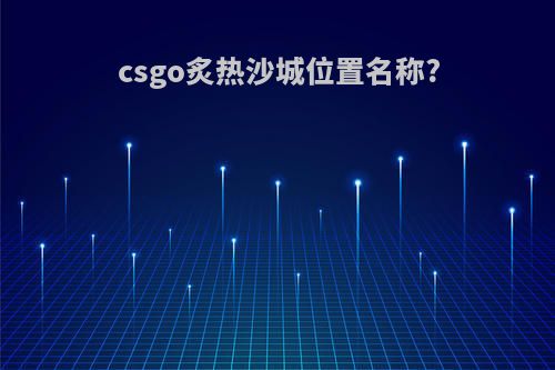 csgo炙热沙城位置名称?