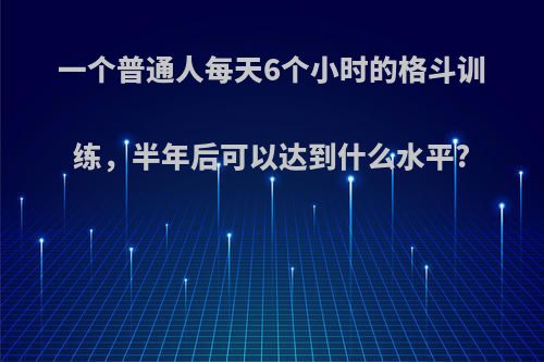 一个普通人每天6个小时的格斗训练，半年后可以达到什么水平?