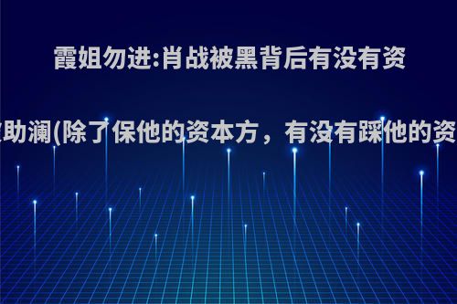 霞姐勿进:肖战被黑背后有没有资本推波助澜(除了保他的资本方，有没有踩他的资本啊)?