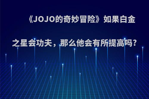 《JOJO的奇妙冒险》如果白金之星会功夫，那么他会有所提高吗?