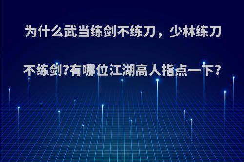 为什么武当练剑不练刀，少林练刀不练剑?有哪位江湖高人指点一下?