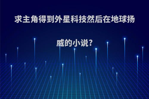 求主角得到外星科技然后在地球扬威的小说?