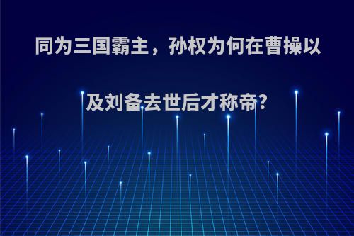 同为三国霸主，孙权为何在曹操以及刘备去世后才称帝?