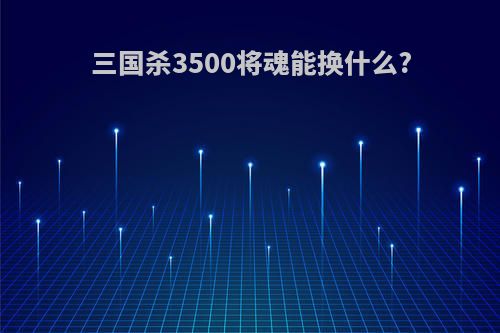 三国杀3500将魂能换什么?