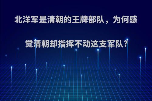 北洋军是清朝的王牌部队，为何感觉清朝却指挥不动这支军队?